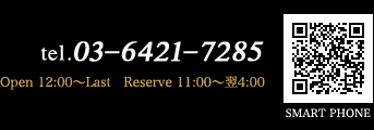 tel.03-6421-7285 Open 12:00〜Last　Reserve 11:00〜翌4:00